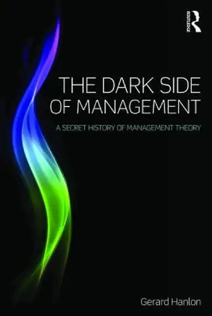 The Dark Side of Management: A Secret History of Management Knowledge by Gerard Hanlon