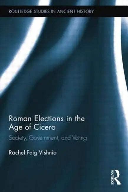 Roman Elections in the Age of Cicero: Society, Government, and Voting by Rachel Feig Vishnia