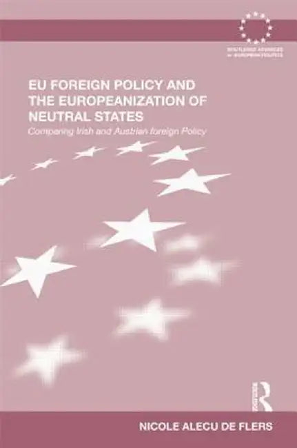 EU Foreign Policy and the Europeanization of Neutral States: Comparing Irish and Austrian Foreign Policy by Nicole Alecu de Flers
