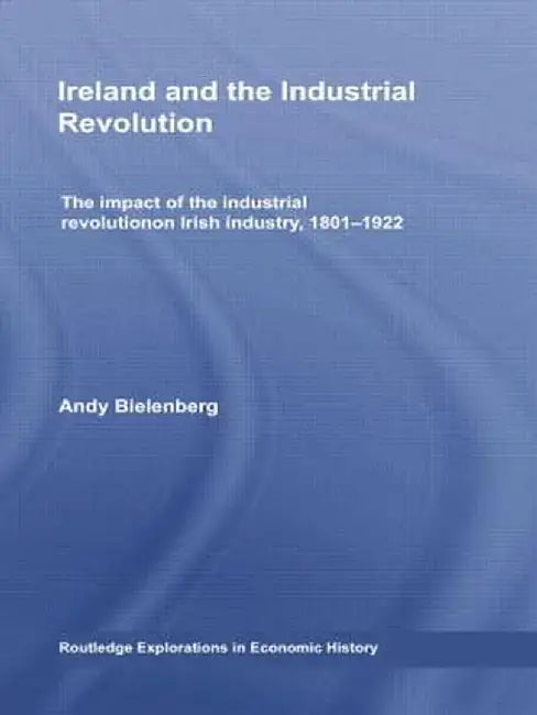 Ireland and the Industrial Revolution: The Impact of the Industrial Revolution on Irish Industry, 1801-1922 by Andy Bielenberg
