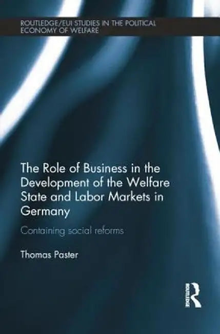 The Role of Business in the Development of the Welfare State and Labor Markets in Germany: Containing Social Reforms by Thomas Paster