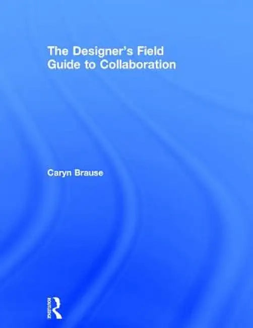 The Designer's Field Guide to Collaboration by Caryn Brause