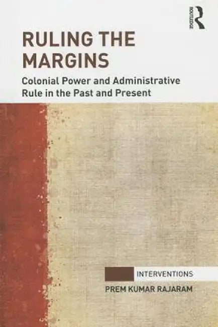 Ruling the Margins: Colonial Power and Administrative Rule in the Past and Present by Prem Kumar Rajaram