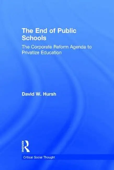 The End of Public Schools: The Corporate Reform Agenda to Privatize Education by David W. Hursh