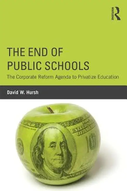 The End of Public Schools: The Corporate Reform Agenda to Privatize Education by David W. Hursh