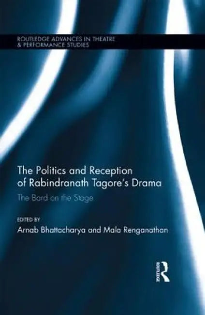The Politics and Reception of Rabindranath Tagore's Drama: The Bard on the Stage by Arnab Bhattacharya