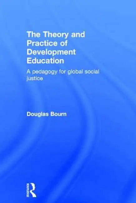 The Theory and Practice of Development Education: A Pedagogy for Global Social Justice by Douglas Bourn