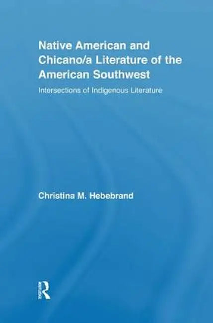 Native American and Chicano/a Literature of the American Southwest: Intersections of Indigenous Literatures by Christina M. Hebebrand