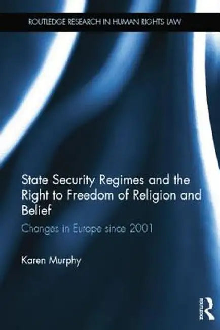 State Security Regimes and the Right to Freedom of Religion and Belief: Changes in Europe Since 2001 by Karen Murphy