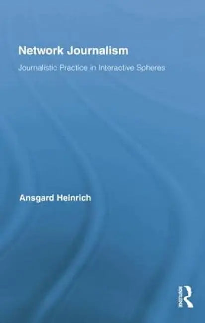 Network Journalism: Journalistic Practice in Interactive Spheres by Ansgard Heinrich