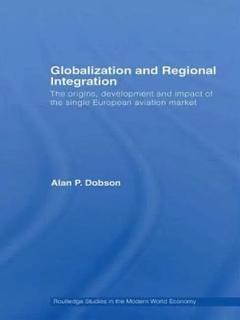 Globalization and Regional Integration: The Origins, Development and Impact of the Single European Aviation Market by Alan Dobson