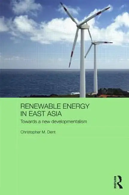 Renewable Energy in East Asia: Towards a New Developmentalism by Christopher M. Dent