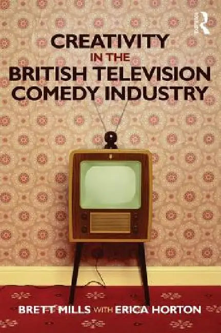 Creativity in the British Television Comedy Industry by Brett Mills