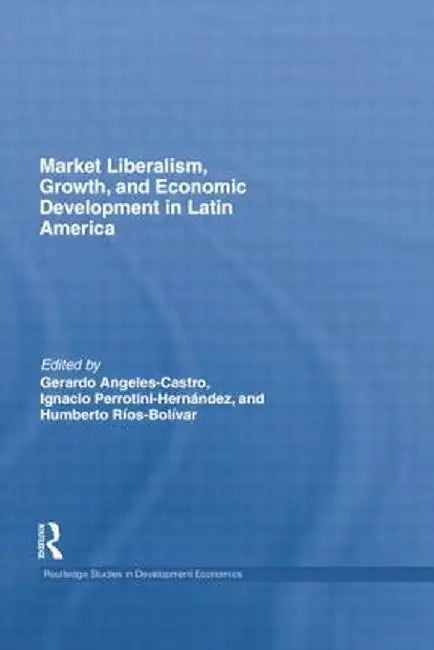 Market Liberalism, Growth, and Economic Development in Latin America by Gerardo Angeles Castro