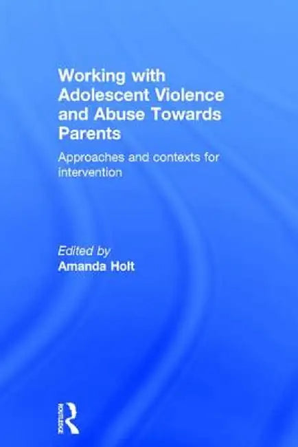 Working with Adolescent Violence and Abuse Towards Parents: Approaches and Contexts for Intervention by Amanda Holt
