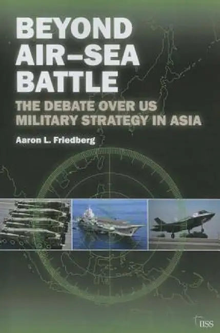 Beyond Air-Sea Battle: The Debate Over Us Military Strategy in Asia by Aaron L. Friedberg