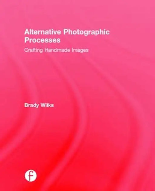 Alternative Photographic Processes: Crafting Handmade Images by Brady Wilks