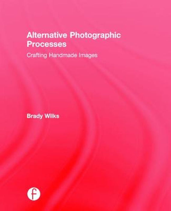 Alternative Photographic Processes: Crafting Handmade Images by Brady Wilks