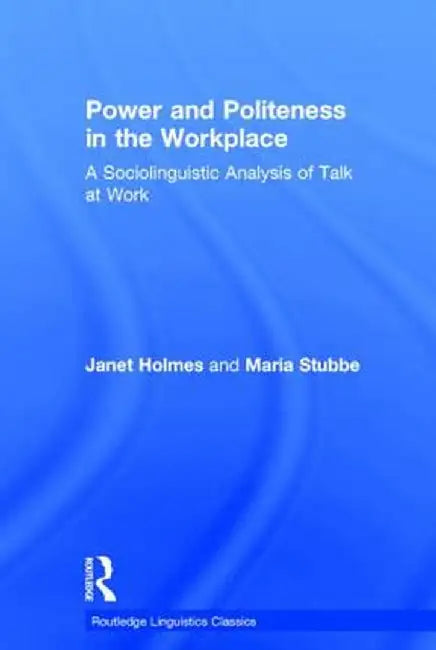 Power and Politeness in the Workplace: A Sociolinguistic Analysis of Talk at Work by Janet Holmes