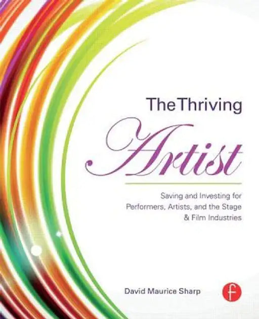 The Thriving Artist: Saving and Investing for Performers, Artists, and the Stage & Film Industries by David Maurice Sharp