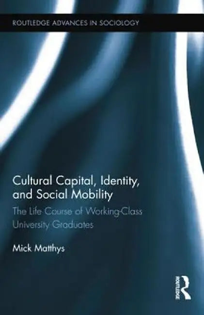 Cultural Capital, Identity, and Social Mobility: The Life Course of Working-Class University Graduates by Mick Matthys