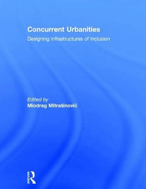 Concurrent Urbanities: Designing Infrastructures of Inclusion by Miodrag Mitrasinovic