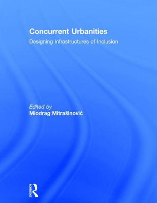 Concurrent Urbanities: Designing Infrastructures of Inclusion by Miodrag Mitrasinovic