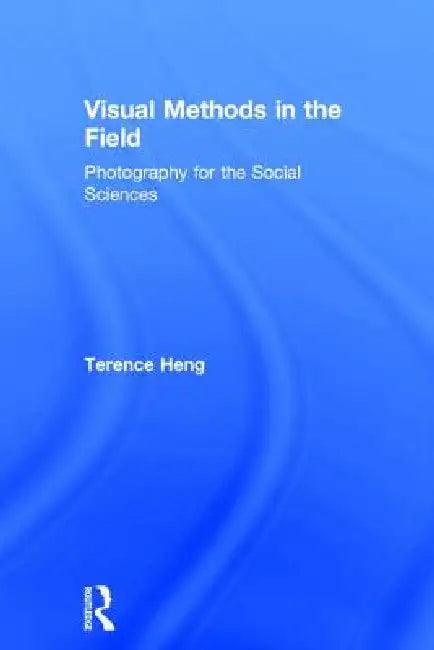 Visual Methods In The Field: Photography For The Social Sciences by Terence Heng