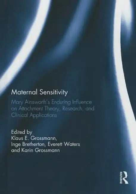 Maternal Sensitivity: Mary Ainsworth's Enduring Influence on Attachment Theory, Research, and Clinical Applications by Klaus Grossmann