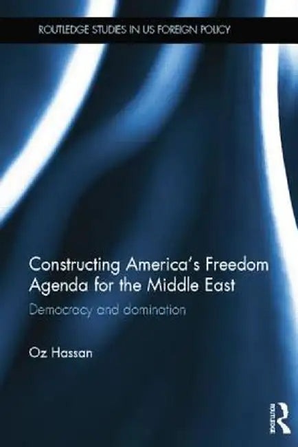 Constructing America's Freedom Agenda for the Middle East: Democracy or Domination by Oz Hassan