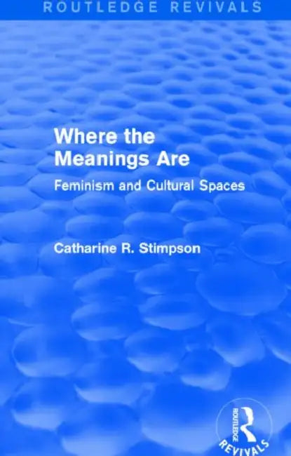 Where The Meanings Are (Routledge Revivals): Feminism And Cultural Spaces by Catharine R. Stimpson