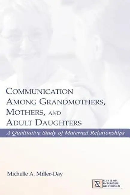 Communication Among Grandmothers, Mothers, and Adult Daughters: A Qualitative Study of Maternal Relationships by Michelle A. Miller-Day