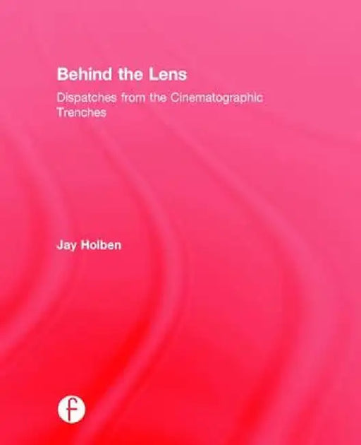 Behind the Lens: Dispatches from the Cinematographic Trenches by Jay Holben