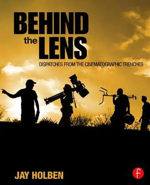 Behind the Lens: Dispatches from the Cinematographic Trenches by Jay Holben