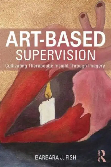 Art-Based Supervision: Cultivating Therapeutic Insight Through Imagery by Barbara J. Fish