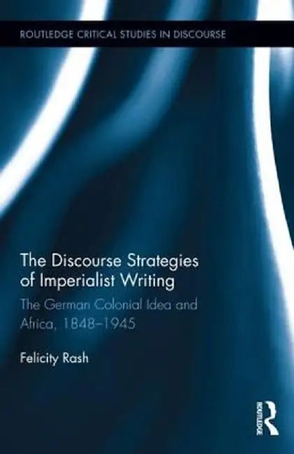 The Discourse Strategies of Imperialist Writing: The German Colonial Idea and Africa, 1848-1945 by Felicity Rash