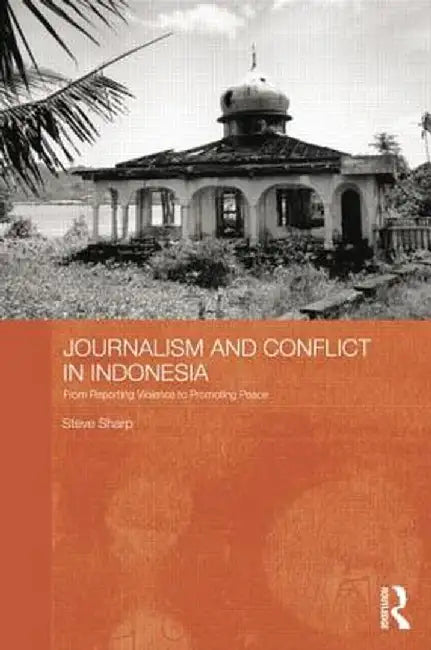 Journalism and Conflict in Indonesia: From Reporting Violence to Promoting Peace by Steve Sharp
