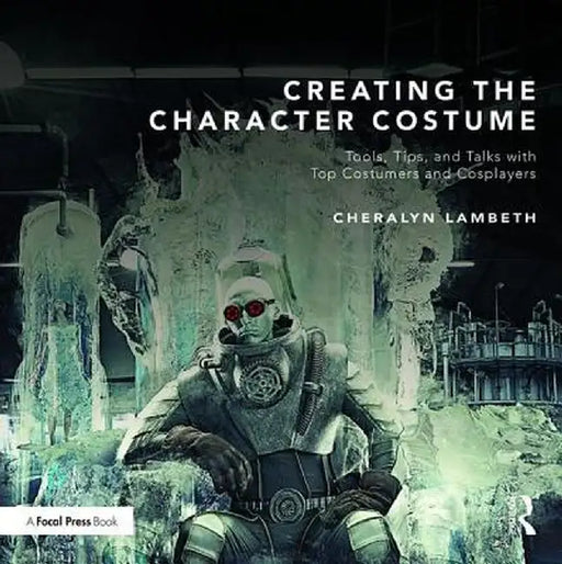 Creating the Character Costume: Tools, Tips, and Talks with Top Costumers and Cosplayers by Cheralyn Lambeth