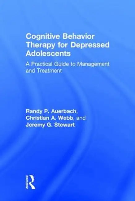 Cognitive Behavior Therapy for Depressed Adolescents: A Practical Guide to Management and Treatment by Randy P. Auerbach