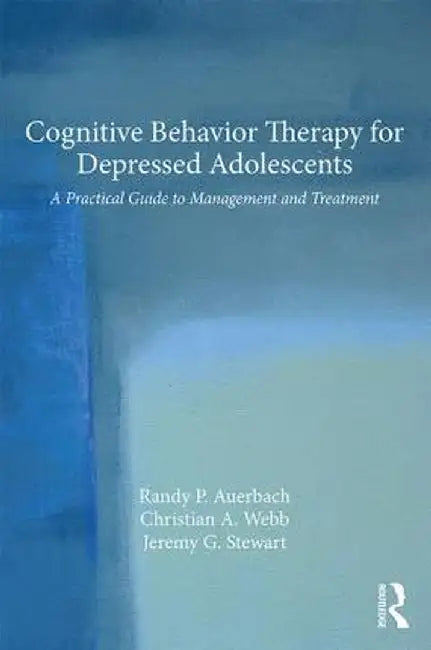 Cognitive Behavior Therapy for Depressed Adolescents: A Practical Guide to Management and Treatment by Randy P. Auerbach