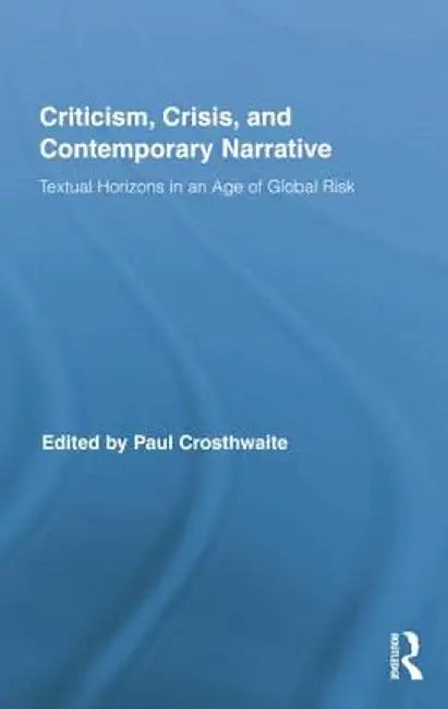 Criticism, Crisis, and Contemporary Narrative: Textual Horizons in an Age of Global Risk by Paul Crosthwaite