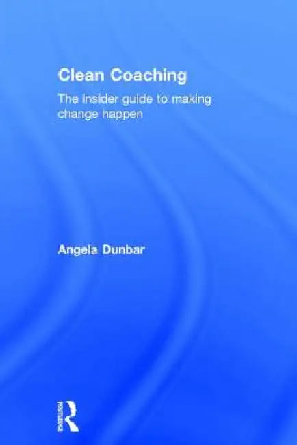 Clean Coaching: The insider guide to making change happen by Angela Dunbar