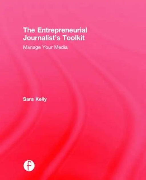 The Entrepreneurial Journalist's Toolkit: Manage Your Media by Sara Kelly