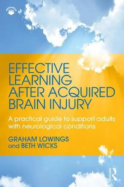 Effective Learning After Acquired Brain Injury: A Practical Guide to Support Adults with Neurological Conditions by Graham Lowings