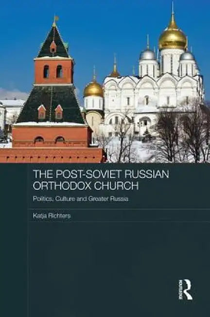 The Post-Soviet Russian Orthodox Church: Politics, Culture and Greater Russia by Katja Richters