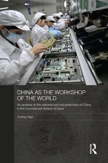 China as the Workshop of the World: An Analysis at the National and Industrial Level of China in the International Division of Labor by Yuning Gao