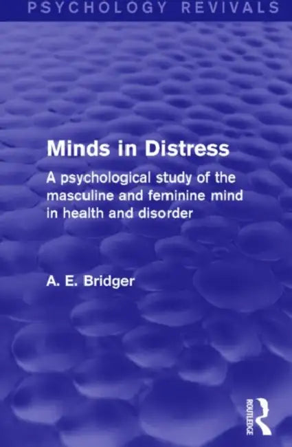 Minds in Distress (Psychology Revivals): A Psychological Study of the Masculine and Feminine Mind in Health and in Disorder by A. E. Bridger