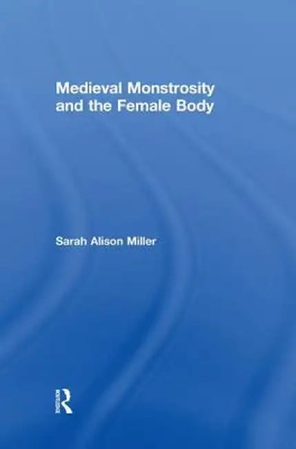 Medieval Monstrosity and the Female Body by Sarah Alison Miller