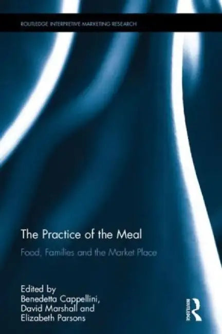The Practice of the Meal: Food, Families and the Market Place by Benedetta Cappellini