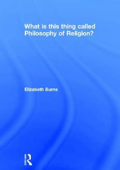 What Is This Thing Called Philosophy Of Religion? by Elizabeth Burns